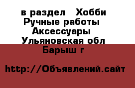  в раздел : Хобби. Ручные работы » Аксессуары . Ульяновская обл.,Барыш г.